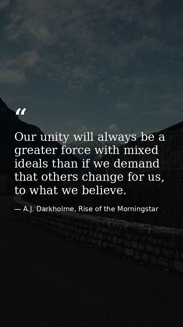 Our unity will always be a greater force with mixed ideals than if we demand that others change for us, to what we belie — A.J. Darkholme, Rise of the Morningstar