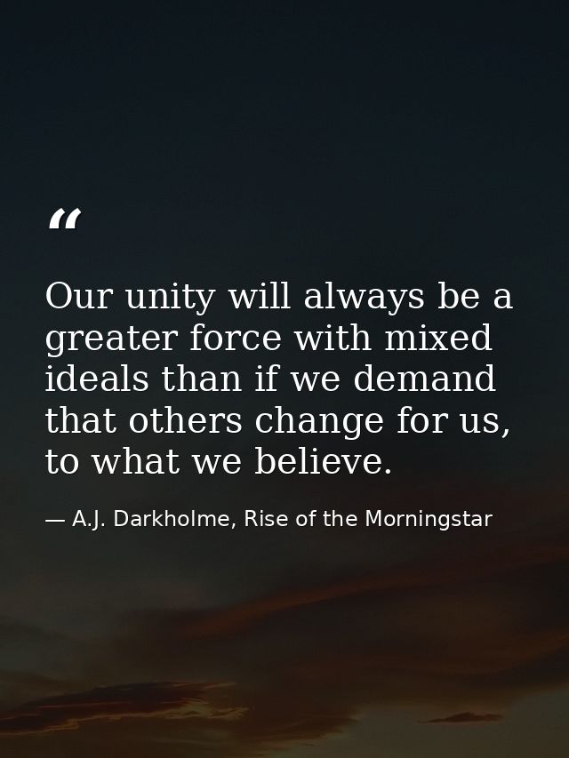 Our unity will always be a greater force with mixed ideals than if we demand that others change for us, to what we belie — A.J. Darkholme, Rise of the Morningstar