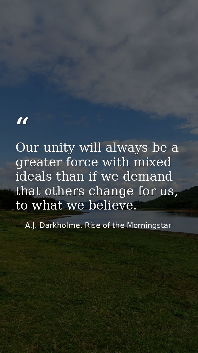Our unity will always be a greater force with mixed ideals than if we demand that others change for us, to what we belie — A.J. Darkholme, Rise of the Morningstar