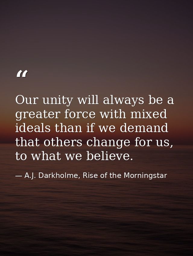 Our unity will always be a greater force with mixed ideals than if we demand that others change for us, to what we belie — A.J. Darkholme, Rise of the Morningstar