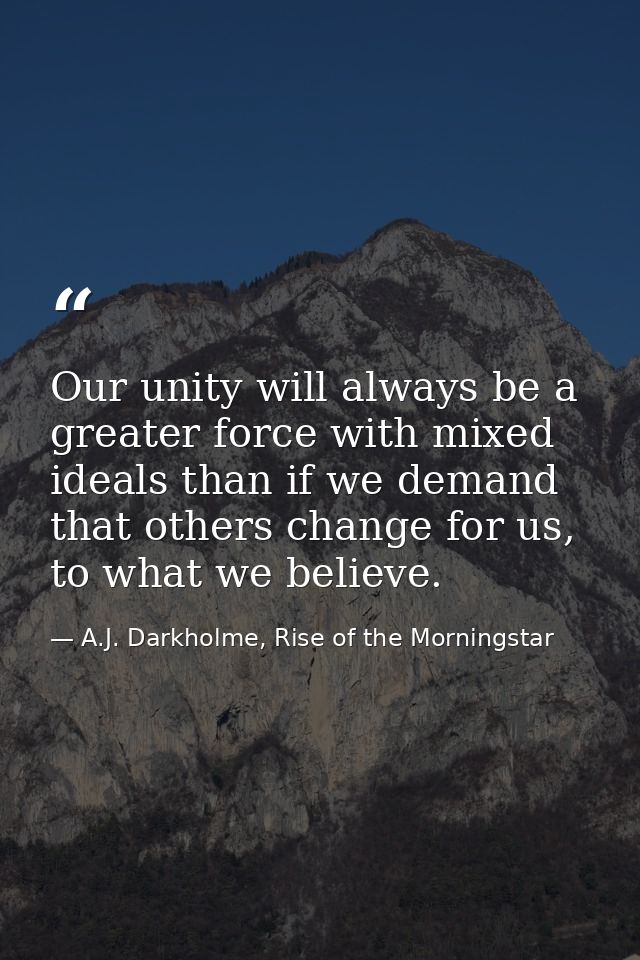 Our unity will always be a greater force with mixed ideals than if we demand that others change for us, to what we belie — A.J. Darkholme, Rise of the Morningstar
