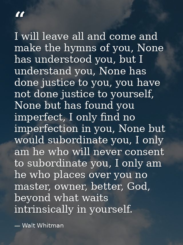 I will leave all and come and make the hymns of you, None has understood you, but I understand you, None has done justic — Walt Whitman