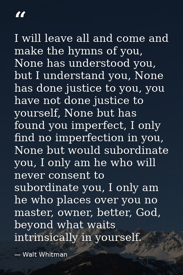 I will leave all and come and make the hymns of you, None has understood you, but I understand you, None has done justic — Walt Whitman