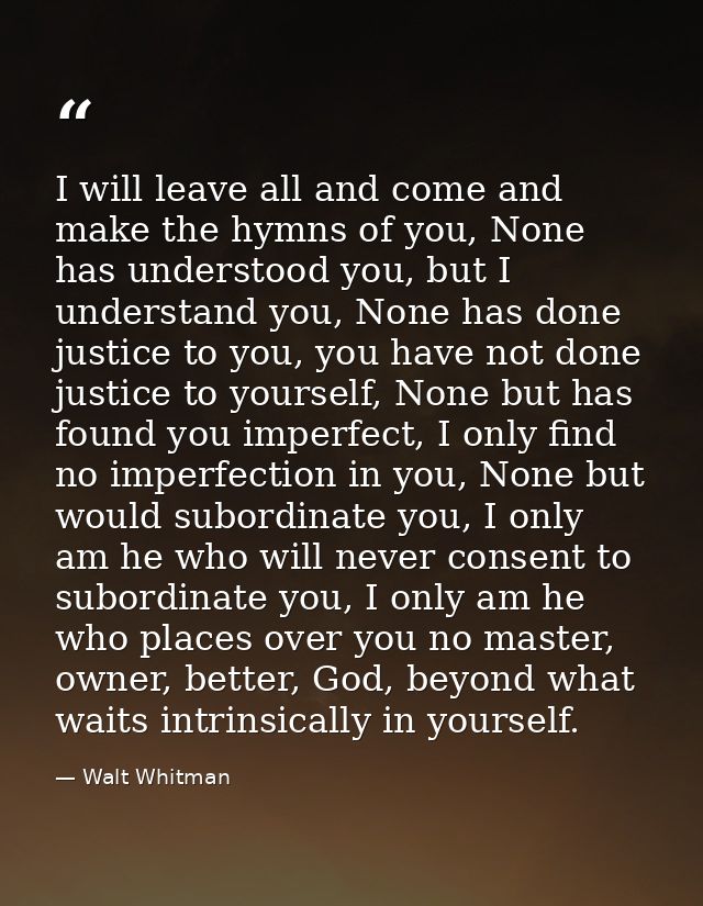 I will leave all and come and make the hymns of you, None has understood you, but I understand you, None has done justic — Walt Whitman