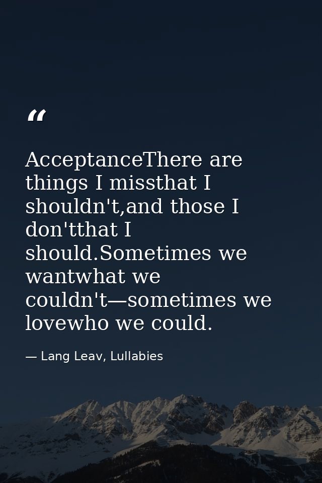 AcceptanceThere are things I missthat I shouldn't,and those I don'tthat I should.Sometimes we wantwhat we couldn't—somet — Lang Leav, Lullabies