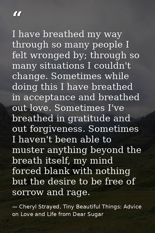 I have breathed my way through so many people I felt wronged by; through so many situations I couldn't change. Sometimes — Cheryl Strayed, Tiny Beautiful Things: Advice on Love and Life from Dear Sugar