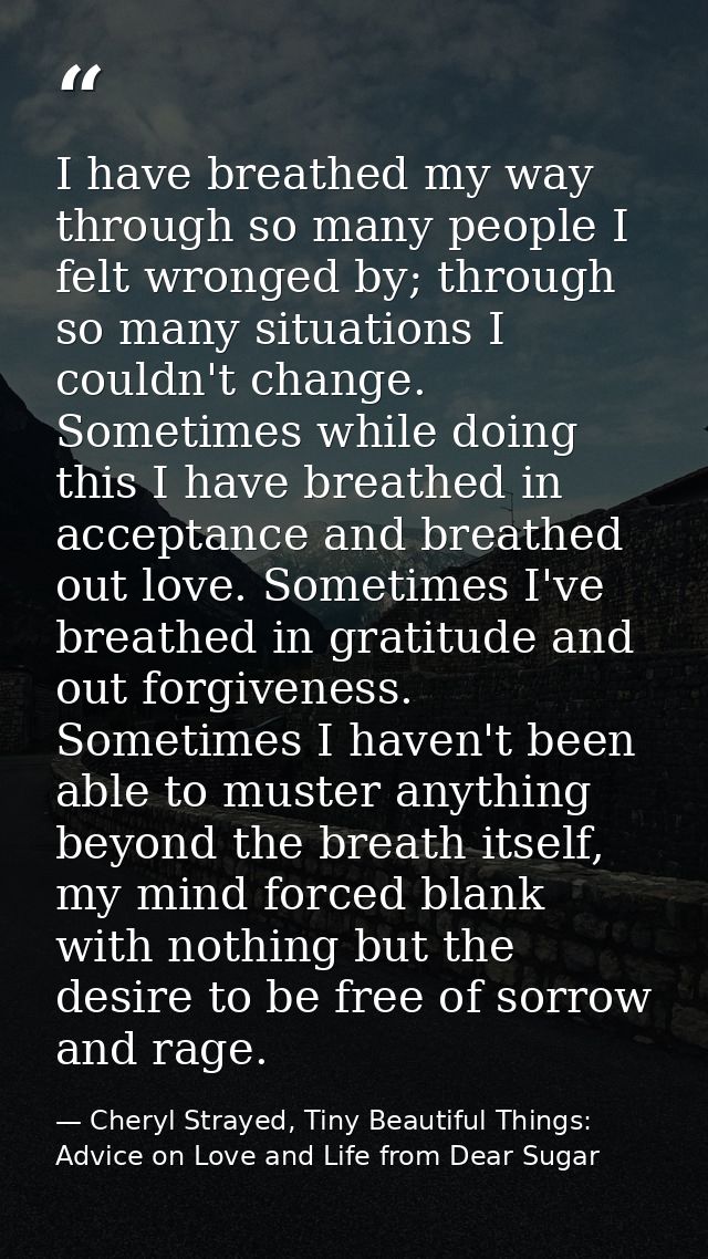 I have breathed my way through so many people I felt wronged by; through so many situations I couldn't change. Sometimes — Cheryl Strayed, Tiny Beautiful Things: Advice on Love and Life from Dear Sugar