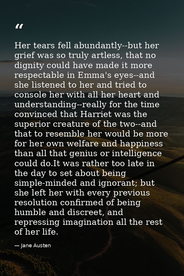 Her tears fell abundantly--but her grief was so truly artless, that no dignity could have made it more respectable in Em — Jane Austen