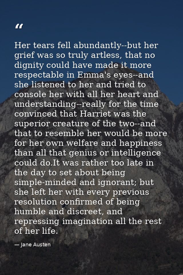 Her tears fell abundantly--but her grief was so truly artless, that no dignity could have made it more respectable in Em — Jane Austen
