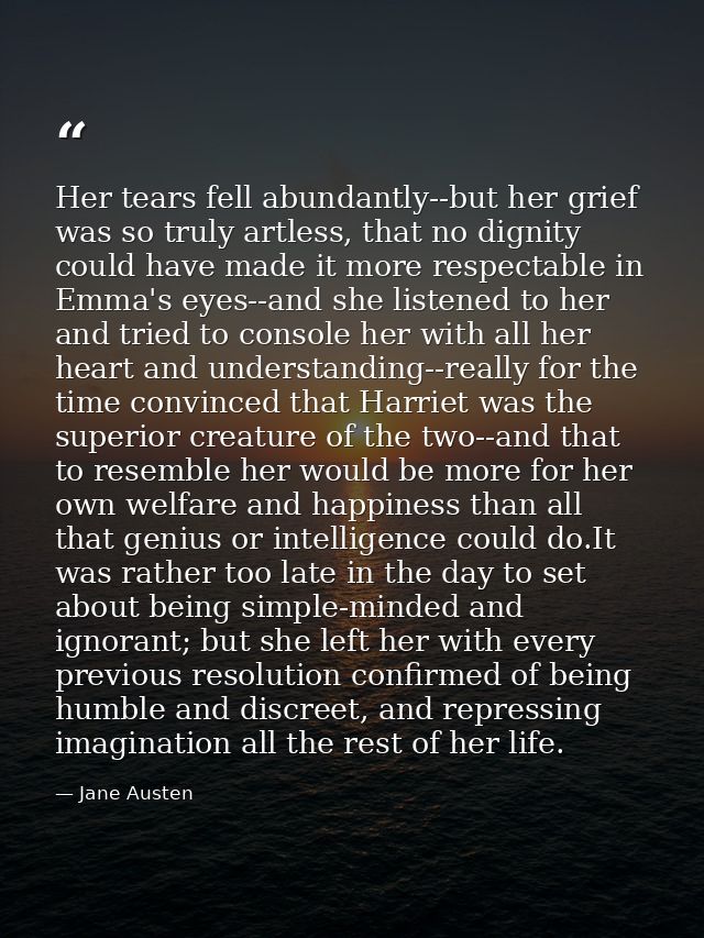 Her tears fell abundantly--but her grief was so truly artless, that no dignity could have made it more respectable in Em — Jane Austen