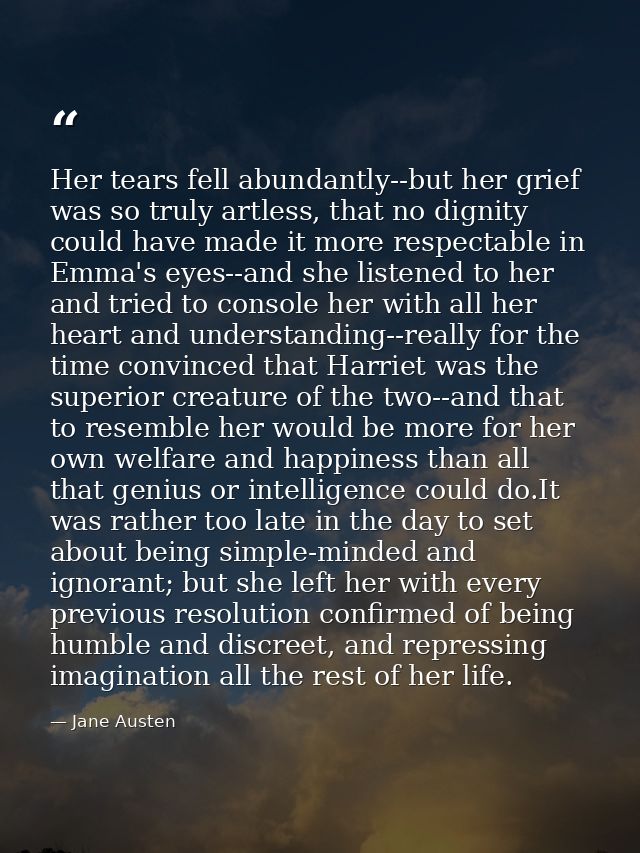Her tears fell abundantly--but her grief was so truly artless, that no dignity could have made it more respectable in Em — Jane Austen