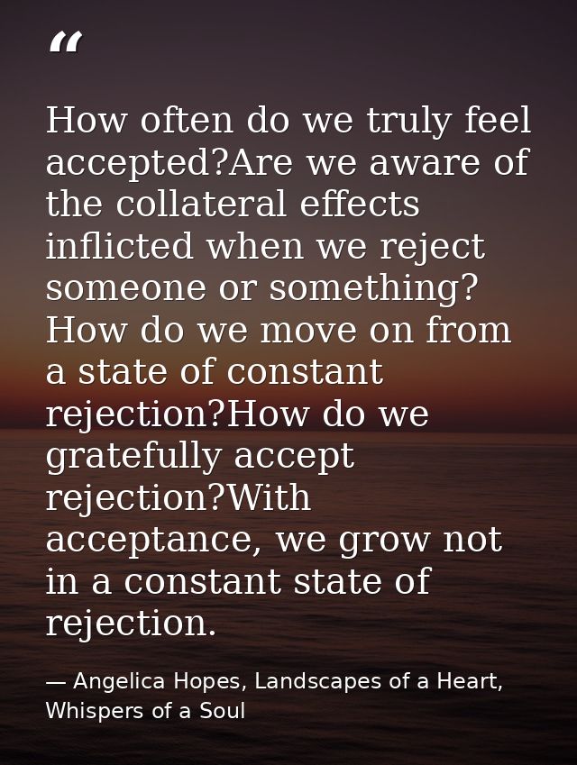 How often do we truly feel accepted?Are we aware of the collateral effects inflicted when we reject someone or something — Angelica Hopes, Landscapes of a Heart, Whispers of a Soul
