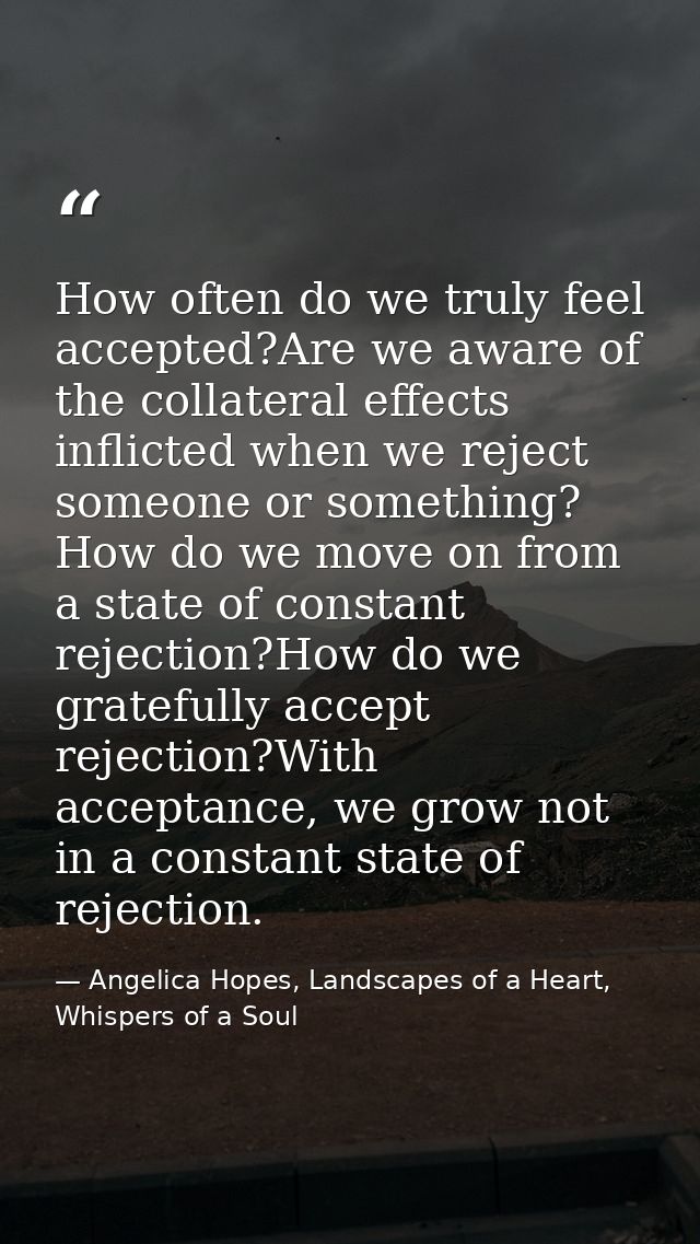 How often do we truly feel accepted?Are we aware of the collateral effects inflicted when we reject someone or something — Angelica Hopes, Landscapes of a Heart, Whispers of a Soul