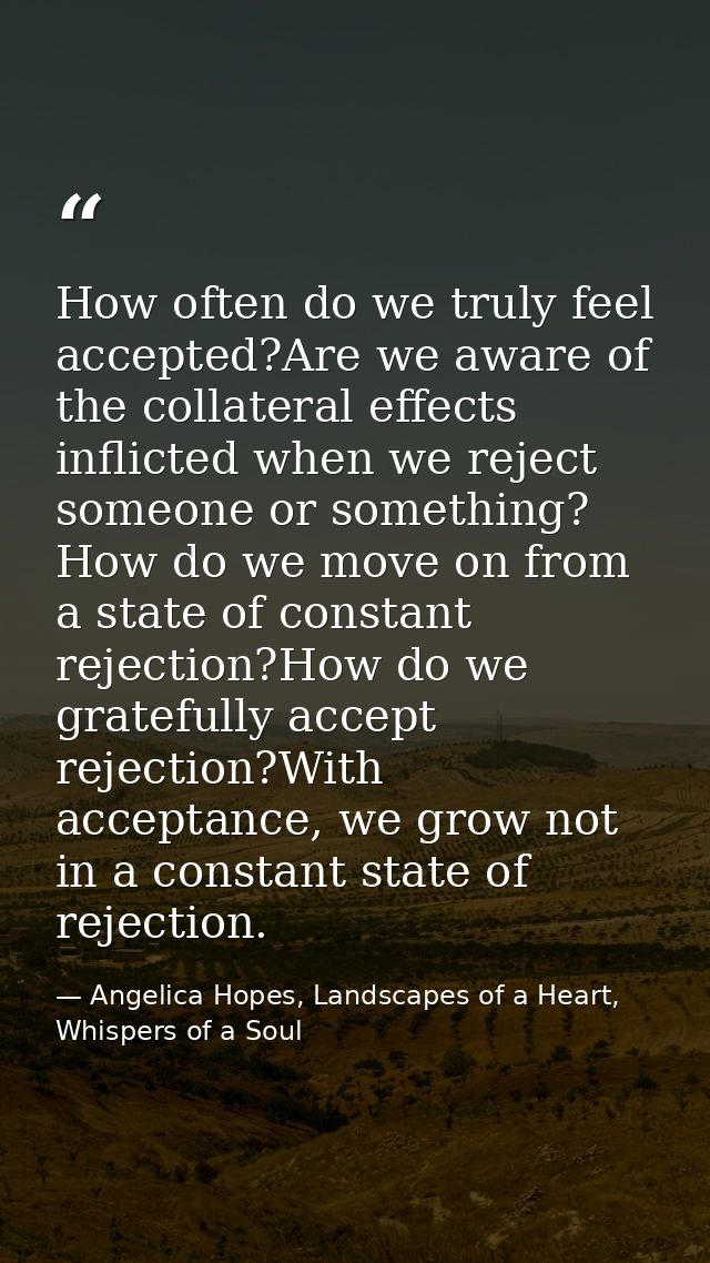 How often do we truly feel accepted?Are we aware of the collateral effects inflicted when we reject someone or something — Angelica Hopes, Landscapes of a Heart, Whispers of a Soul