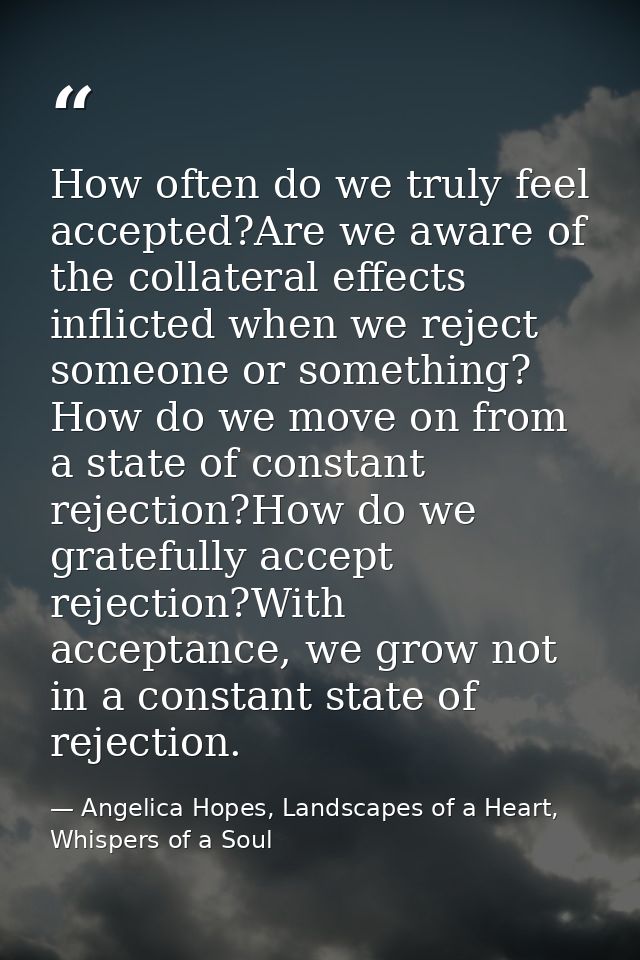 How often do we truly feel accepted?Are we aware of the collateral effects inflicted when we reject someone or something — Angelica Hopes, Landscapes of a Heart, Whispers of a Soul