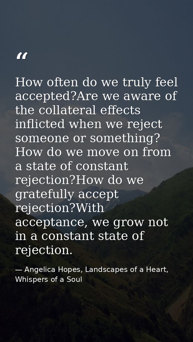 How often do we truly feel accepted?Are we aware of the collateral effects inflicted when we reject someone or something — Angelica Hopes, Landscapes of a Heart, Whispers of a Soul