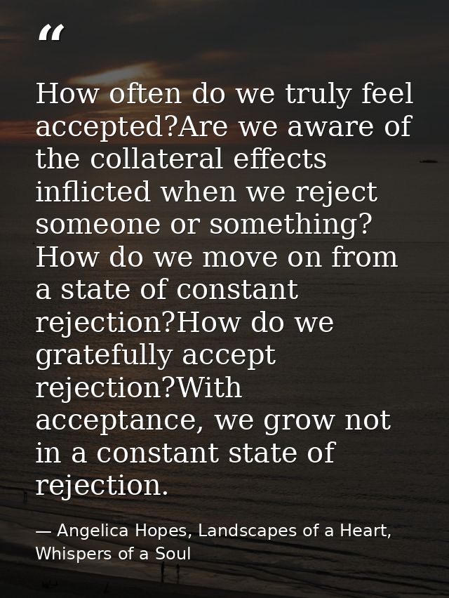 How often do we truly feel accepted?Are we aware of the collateral effects inflicted when we reject someone or something — Angelica Hopes, Landscapes of a Heart, Whispers of a Soul