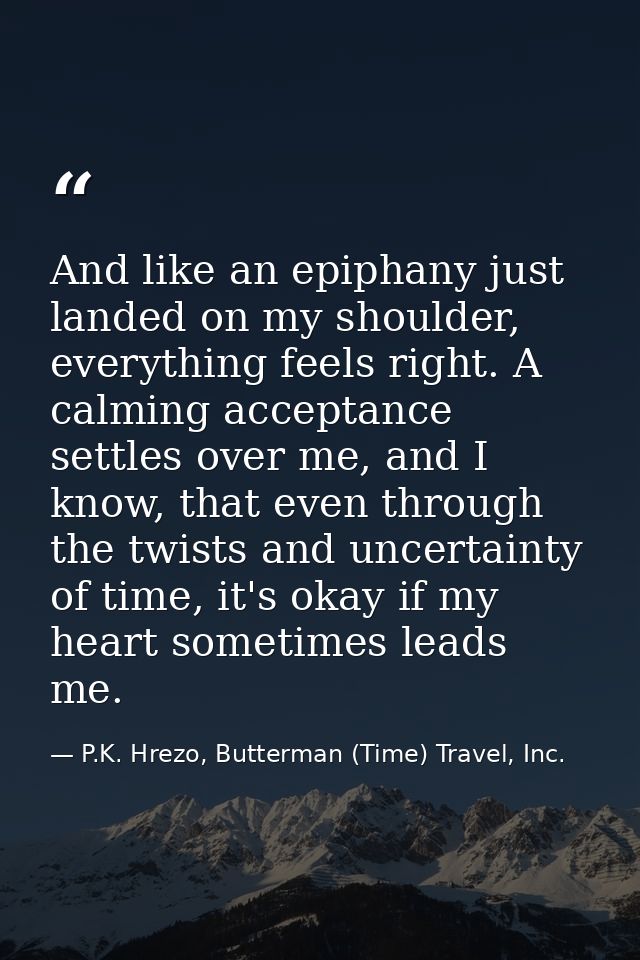 And like an epiphany just landed on my shoulder, everything feels right. A calming acceptance settles over me, and I kno — P.K. Hrezo, Butterman (Time) Travel, Inc.
