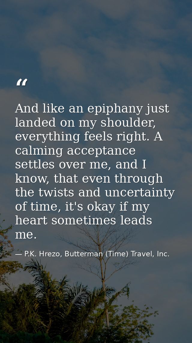 And like an epiphany just landed on my shoulder, everything feels right. A calming acceptance settles over me, and I kno — P.K. Hrezo, Butterman (Time) Travel, Inc.