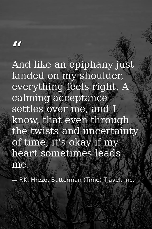 And like an epiphany just landed on my shoulder, everything feels right. A calming acceptance settles over me, and I kno — P.K. Hrezo, Butterman (Time) Travel, Inc.