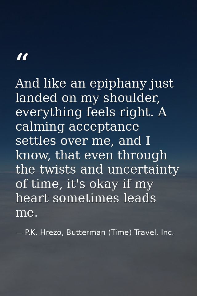 And like an epiphany just landed on my shoulder, everything feels right. A calming acceptance settles over me, and I kno — P.K. Hrezo, Butterman (Time) Travel, Inc.