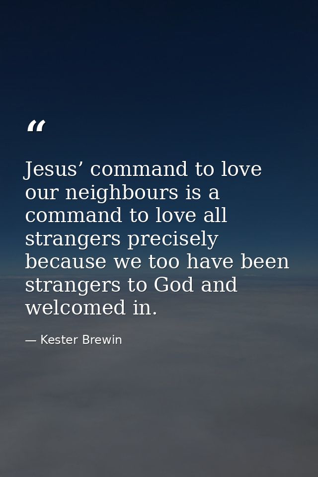 Jesus’ command to love our neighbours is a command to love all strangers precisely because we too have been strangers to — Kester Brewin