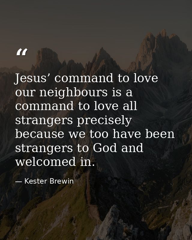 Jesus’ command to love our neighbours is a command to love all strangers precisely because we too have been strangers to — Kester Brewin