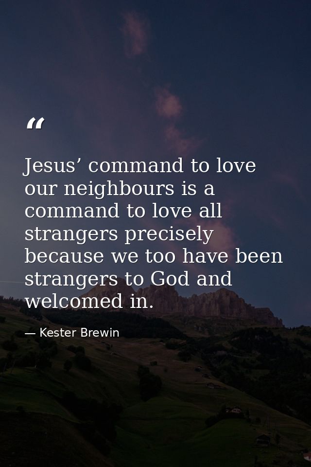 Jesus’ command to love our neighbours is a command to love all strangers precisely because we too have been strangers to — Kester Brewin