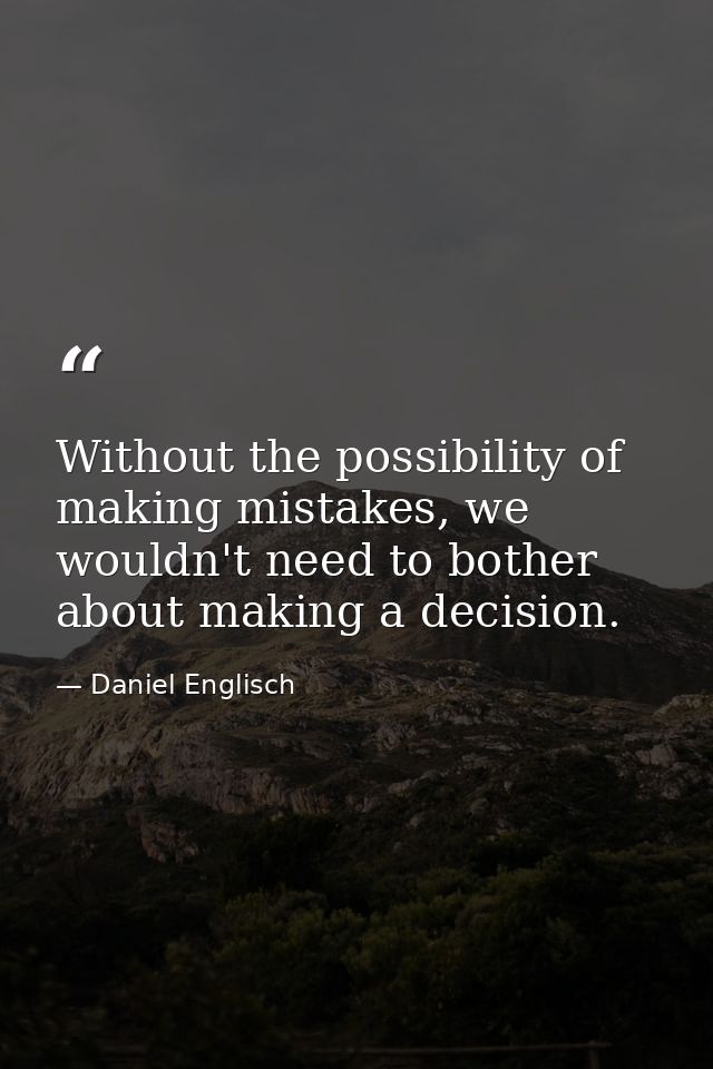 Without the possibility of making mistakes, we wouldn't need to bother about making a decision. — Daniel Englisch