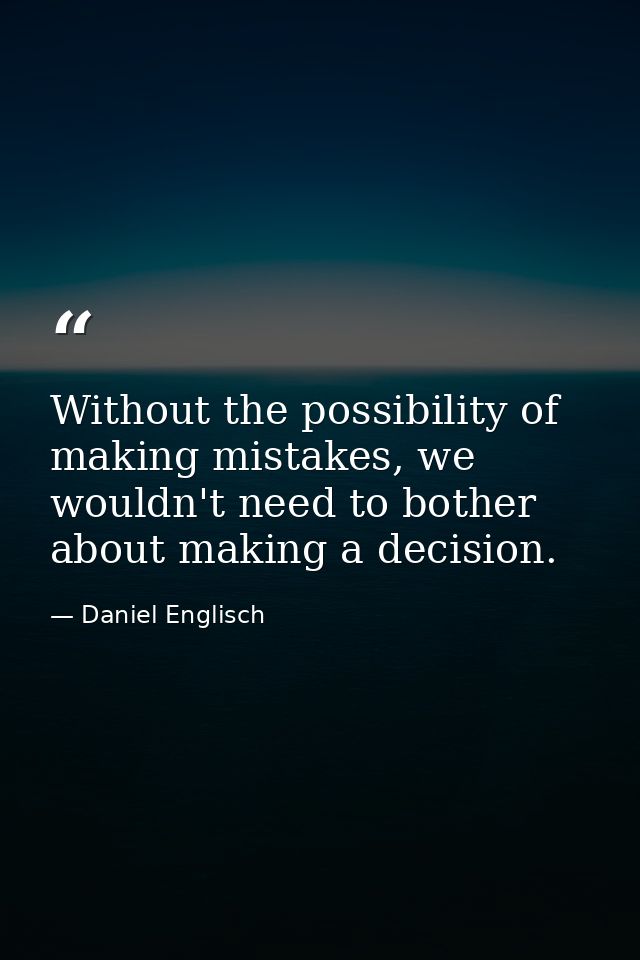 Without the possibility of making mistakes, we wouldn't need to bother about making a decision. — Daniel Englisch