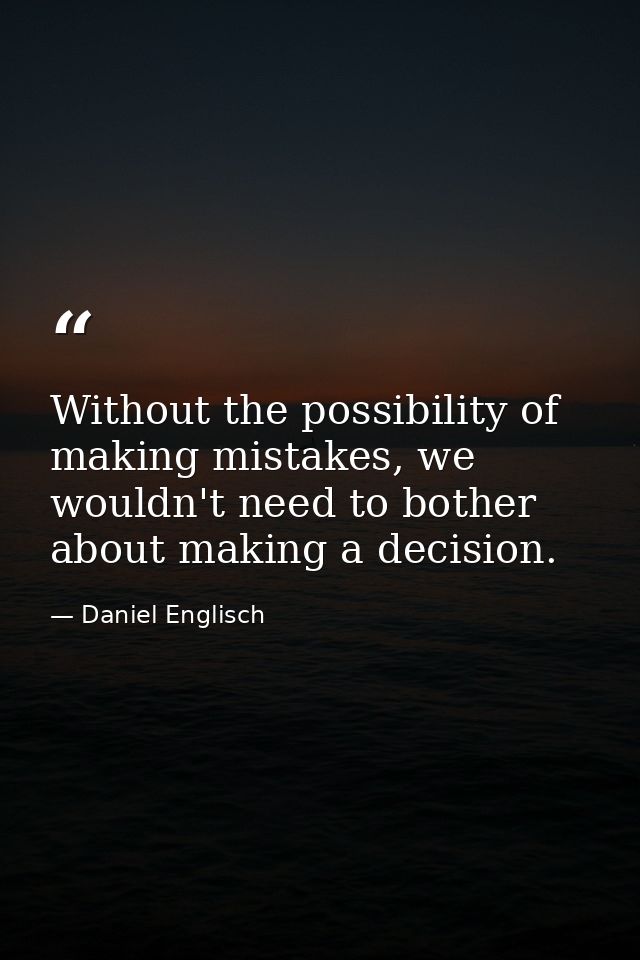 Without the possibility of making mistakes, we wouldn't need to bother about making a decision. — Daniel Englisch