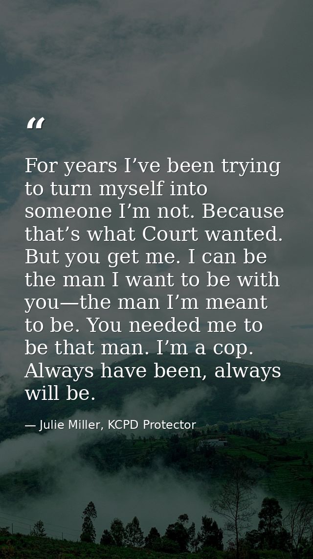 For years I’ve been trying to turn myself into someone I’m not. Because that’s what Court wanted. But you get me. I can  — Julie Miller, KCPD Protector