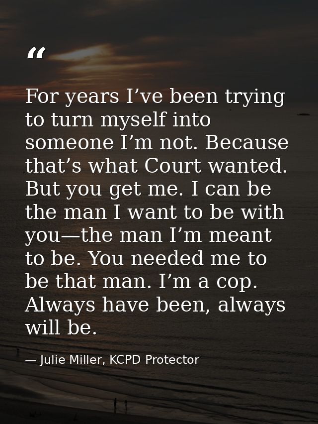 For years I’ve been trying to turn myself into someone I’m not. Because that’s what Court wanted. But you get me. I can  — Julie Miller, KCPD Protector