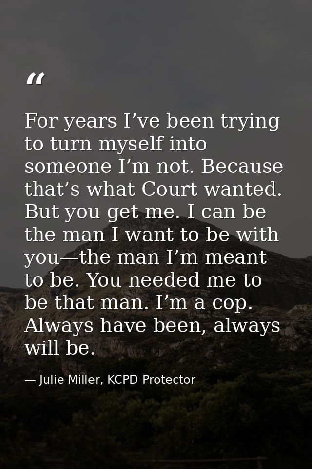 For years I’ve been trying to turn myself into someone I’m not. Because that’s what Court wanted. But you get me. I can  — Julie Miller, KCPD Protector