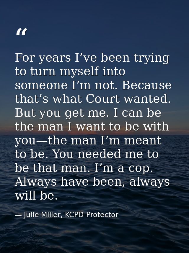 For years I’ve been trying to turn myself into someone I’m not. Because that’s what Court wanted. But you get me. I can  — Julie Miller, KCPD Protector