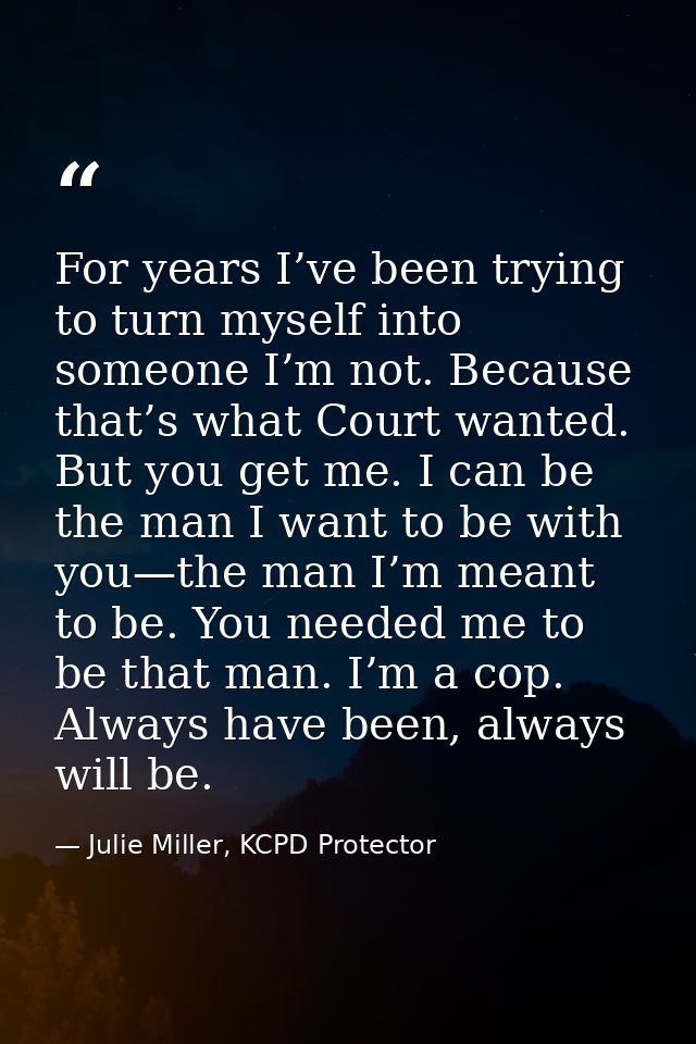 For years I’ve been trying to turn myself into someone I’m not. Because that’s what Court wanted. But you get me. I can  — Julie Miller, KCPD Protector