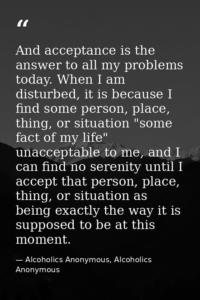 And acceptance is the answer to all my problems today. When I am disturbed, it is because I find some person, place, thi — Alcoholics Anonymous, Alcoholics Anonymous