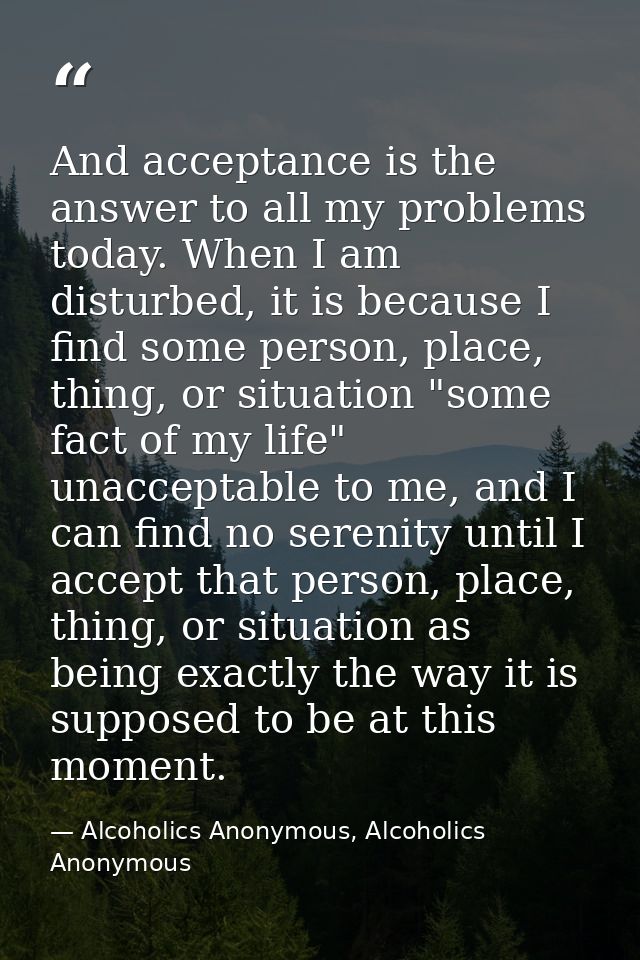 And acceptance is the answer to all my problems today. When I am disturbed, it is because I find some person, place, thi — Alcoholics Anonymous, Alcoholics Anonymous
