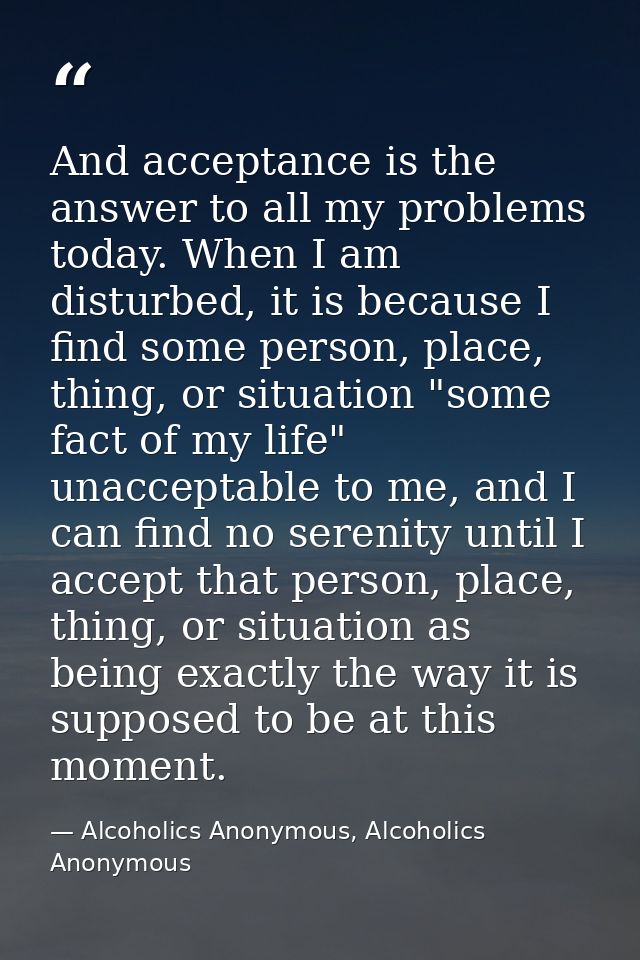 And acceptance is the answer to all my problems today. When I am disturbed, it is because I find some person, place, thi — Alcoholics Anonymous, Alcoholics Anonymous