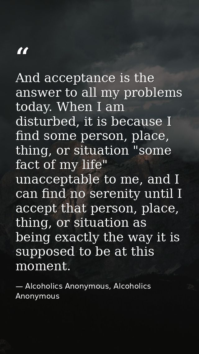 And acceptance is the answer to all my problems today. When I am disturbed, it is because I find some person, place, thi — Alcoholics Anonymous, Alcoholics Anonymous