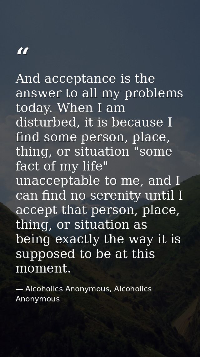 And acceptance is the answer to all my problems today. When I am disturbed, it is because I find some person, place, thi — Alcoholics Anonymous, Alcoholics Anonymous