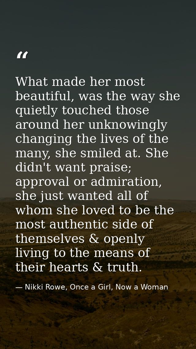 What made her most beautiful, was the way she quietly touched those around her unknowingly changing the lives of the man — Nikki Rowe, Once a Girl, Now a Woman