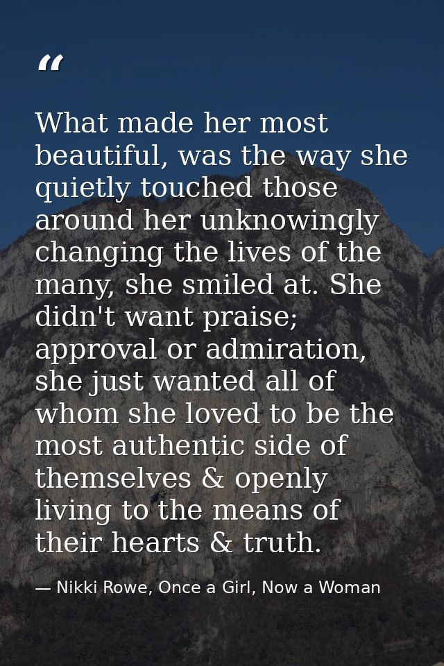 What made her most beautiful, was the way she quietly touched those around her unknowingly changing the lives of the man — Nikki Rowe, Once a Girl, Now a Woman