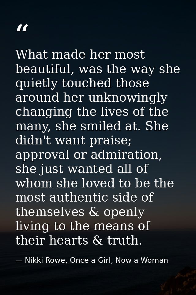 What made her most beautiful, was the way she quietly touched those around her unknowingly changing the lives of the man — Nikki Rowe, Once a Girl, Now a Woman