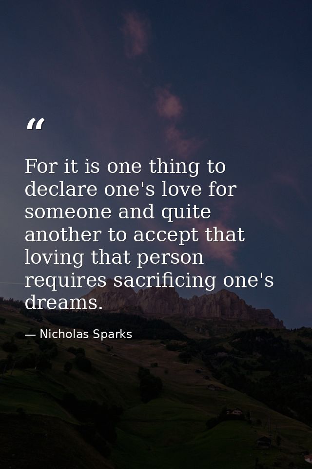For it is one thing to declare one's love for someone and quite another to accept that loving that person requires sacri — Nicholas Sparks