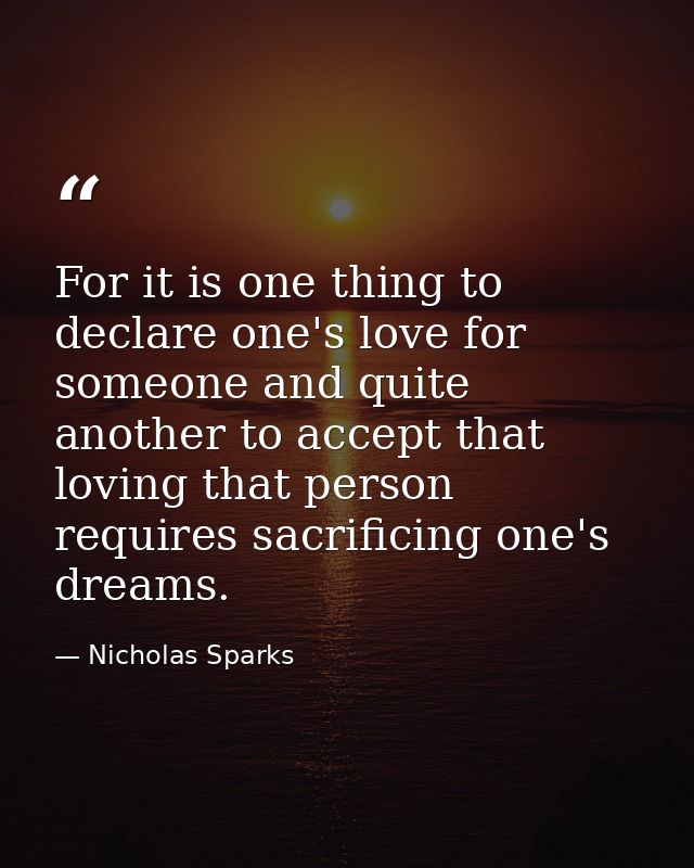 For it is one thing to declare one's love for someone and quite another to accept that loving that person requires sacri — Nicholas Sparks