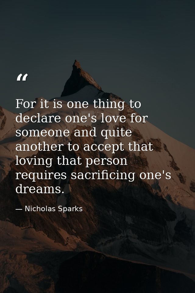 For it is one thing to declare one's love for someone and quite another to accept that loving that person requires sacri — Nicholas Sparks