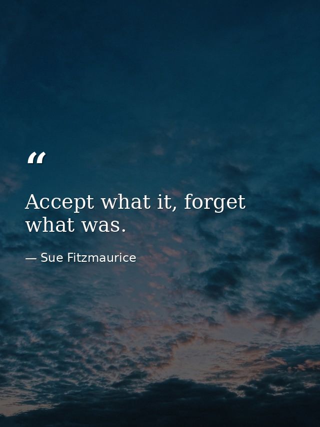 Accept what it, forget what was. — Sue Fitzmaurice