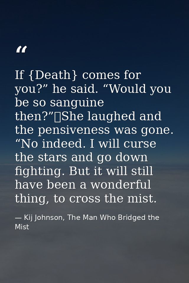 If {Death} comes for you?” he said. “Would you be so sanguine then?”	She laughed and the pensiveness was gone. “No indee — Kij Johnson, The Man Who Bridged the Mist