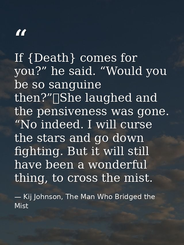 If {Death} comes for you?” he said. “Would you be so sanguine then?”	She laughed and the pensiveness was gone. “No indee — Kij Johnson, The Man Who Bridged the Mist